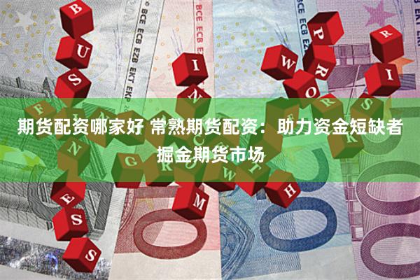 期货配资哪家好 常熟期货配资：助力资金短缺者掘金期货市场
