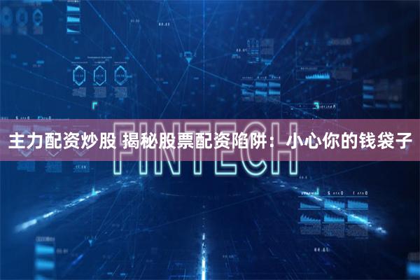 主力配资炒股 揭秘股票配资陷阱：小心你的钱袋子