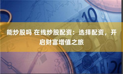 能炒股吗 在线炒股配资：选择配资，开启财富增值之旅