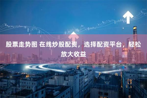股票走势图 在线炒股配资，选择配资平台，轻松放大收益