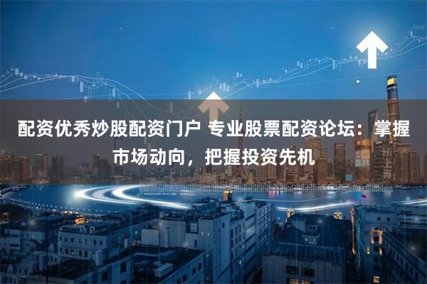 配资优秀炒股配资门户 专业股票配资论坛：掌握市场动向，把握投资先机