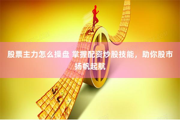 股票主力怎么操盘 掌握配资炒股技能，助你股市扬帆起航