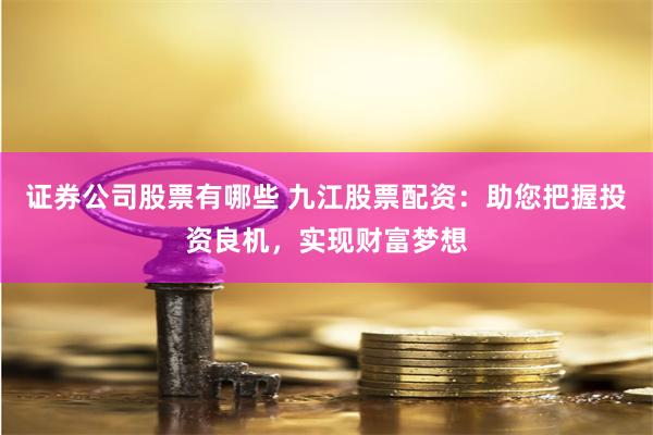 证券公司股票有哪些 九江股票配资：助您把握投资良机，实现财富梦想