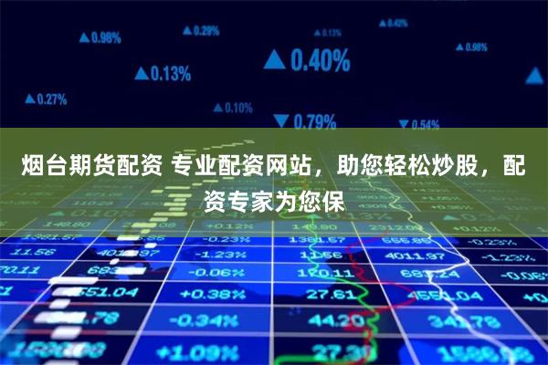 烟台期货配资 专业配资网站，助您轻松炒股，配资专家为您保