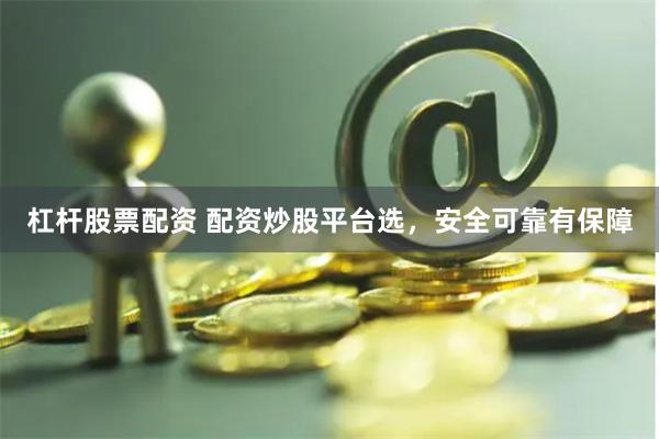 杠杆股票配资 配资炒股平台选，安全可靠有保障