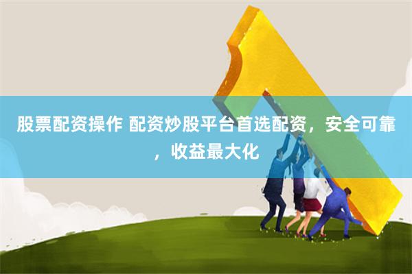 股票配资操作 配资炒股平台首选配资，安全可靠，收益最大化