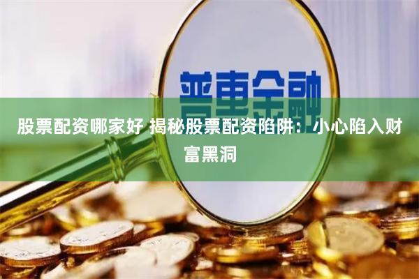 股票配资哪家好 揭秘股票配资陷阱：小心陷入财富黑洞