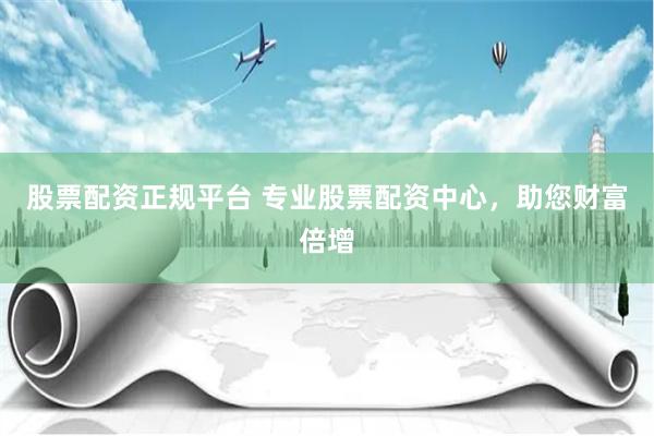 股票配资正规平台 专业股票配资中心，助您财富倍增