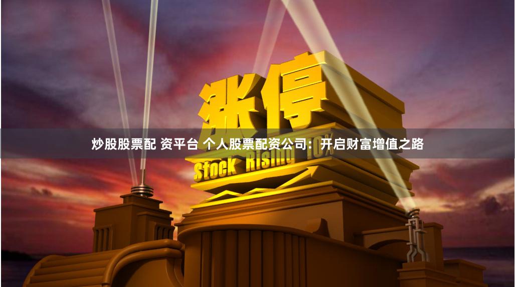 炒股股票配 资平台 个人股票配资公司：开启财富增值之路