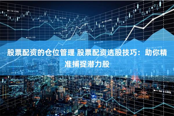 股票配资的仓位管理 股票配资选股技巧：助你精准捕捉潜力股