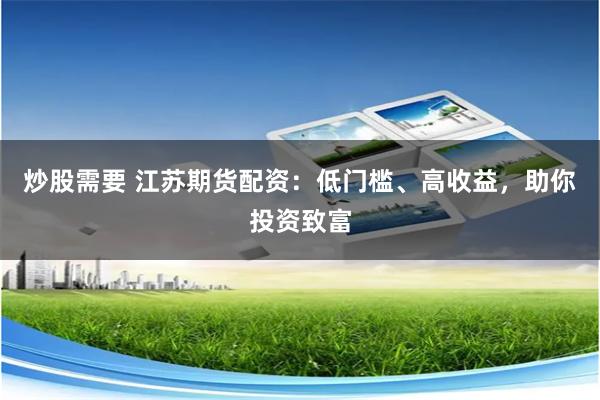 炒股需要 江苏期货配资：低门槛、高收益，助你投资致富
