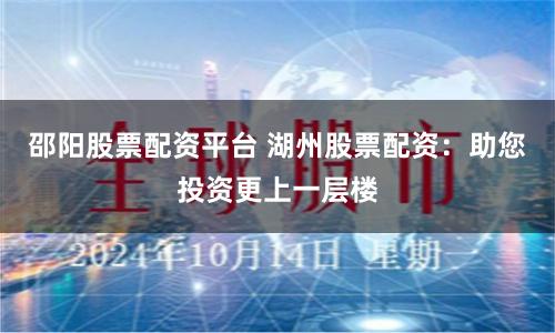 邵阳股票配资平台 湖州股票配资：助您投资更上一层楼