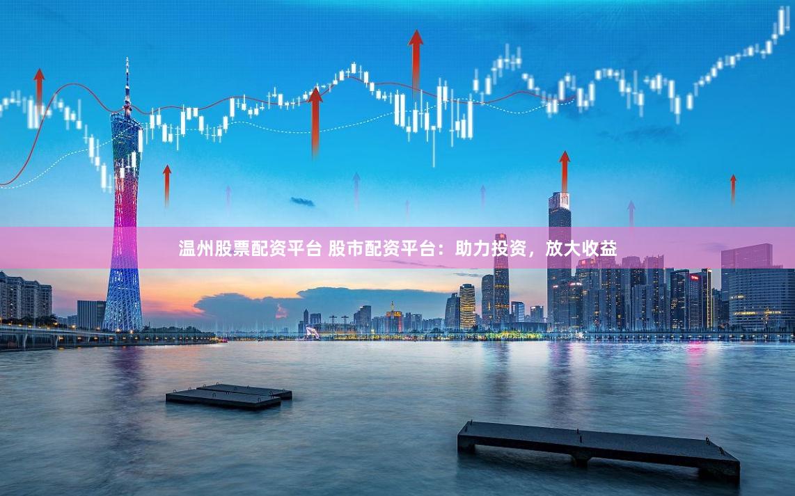 温州股票配资平台 股市配资平台：助力投资，放大收益
