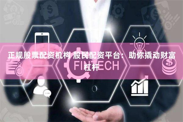 正规股票配资机构 股民配资平台：助你撬动财富杠杆