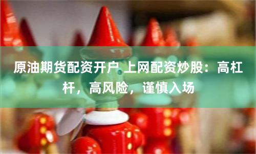 原油期货配资开户 上网配资炒股：高杠杆，高风险，谨慎入场