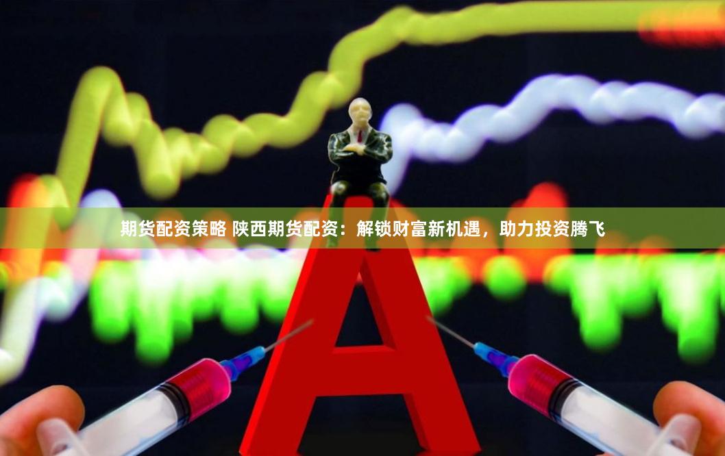期货配资策略 陕西期货配资：解锁财富新机遇，助力投资腾飞
