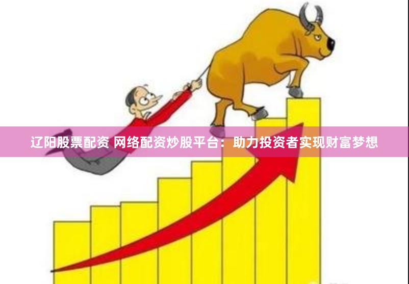 辽阳股票配资 网络配资炒股平台：助力投资者实现财富梦想