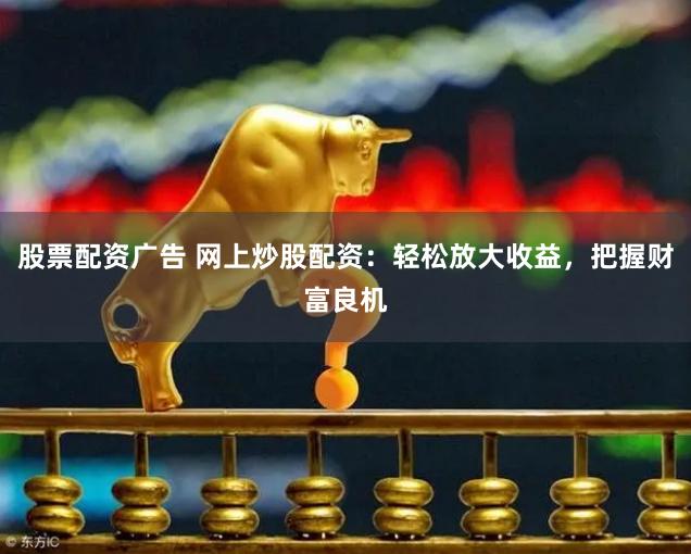 股票配资广告 网上炒股配资：轻松放大收益，把握财富良机