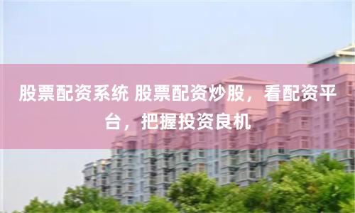 股票配资系统 股票配资炒股，看配资平台，把握投资良机