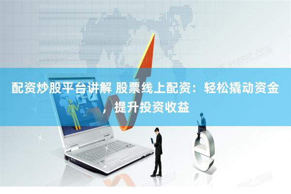 配资炒股平台讲解 股票线上配资：轻松撬动资金，提升投资收益