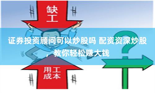 证券投资顾问可以炒股吗 配资资深炒股,教你轻松赚大钱