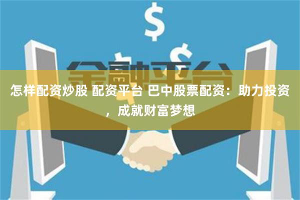 怎样配资炒股 配资平台 巴中股票配资：助力投资，成就财富梦想