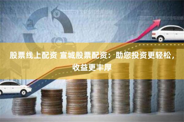 股票线上配资 宣城股票配资：助您投资更轻松，收益更丰厚