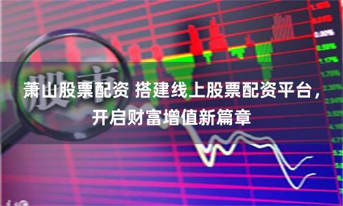 萧山股票配资 搭建线上股票配资平台，开启财富增值新篇章
