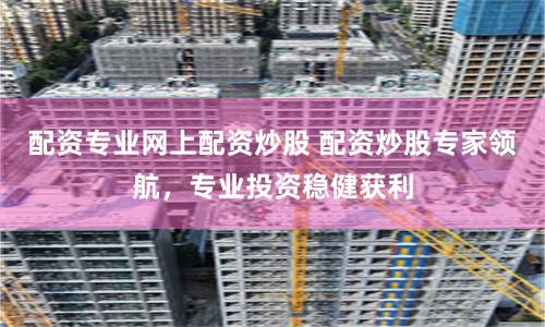 配资专业网上配资炒股 配资炒股专家领航，专业投资稳健获利