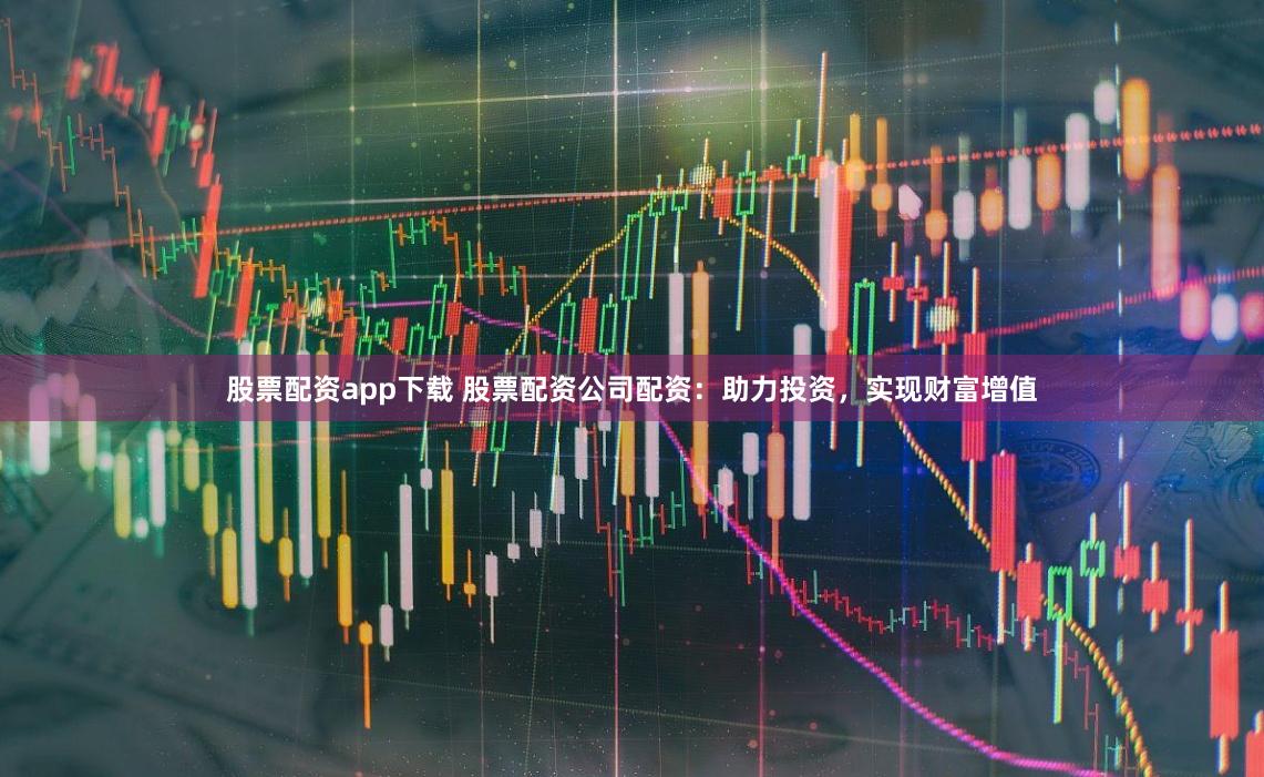 股票配资app下载 股票配资公司配资:助力投资,实现财富增值
