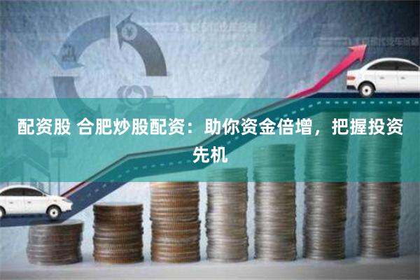配资股 合肥炒股配资：助你资金倍增，把握投资先机