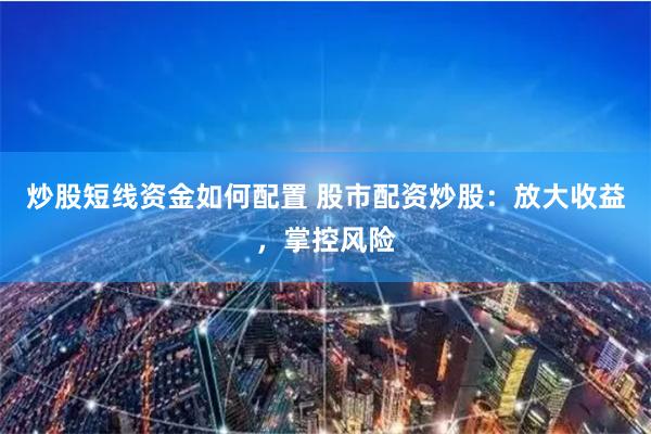 炒股短线资金如何配置 股市配资炒股：放大收益，掌控风险