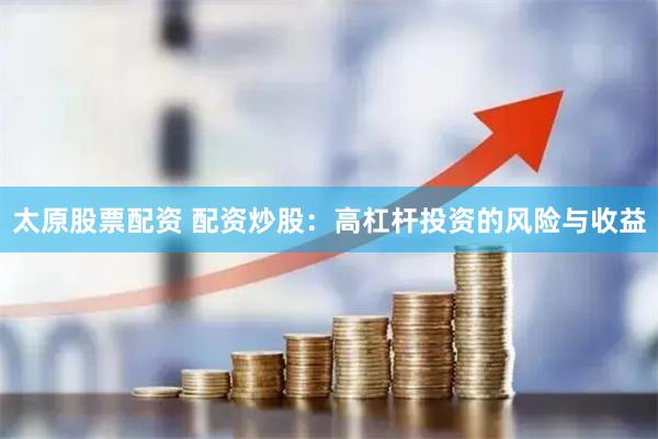 太原股票配资 配资炒股：高杠杆投资的风险与收益