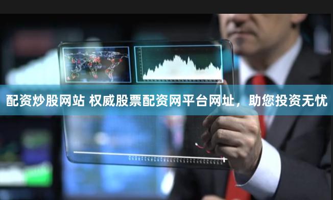 配资炒股网站 权威股票配资网平台网址，助您投资无忧