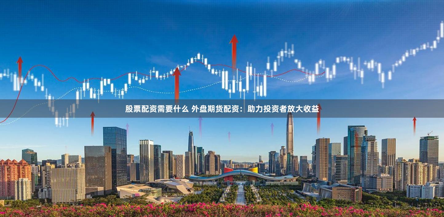 股票配资需要什么 外盘期货配资:助力投资者放大收益
