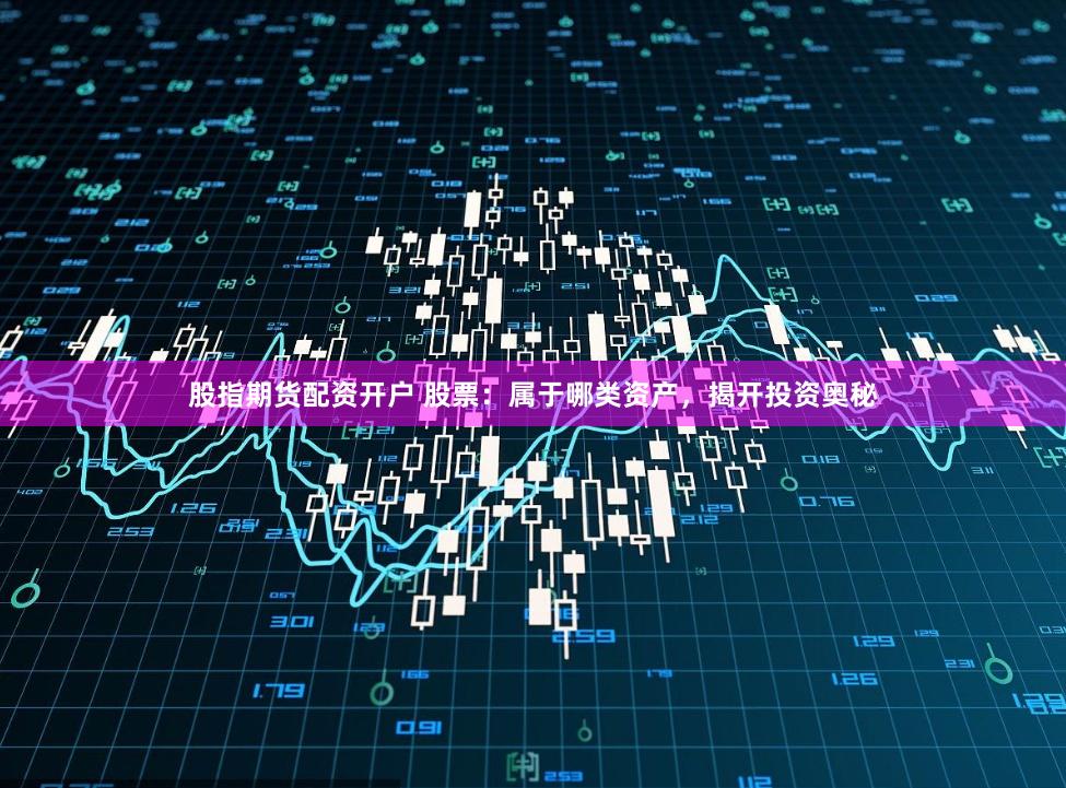 股指期货配资开户 股票:属于哪类资产,揭开投资奥秘