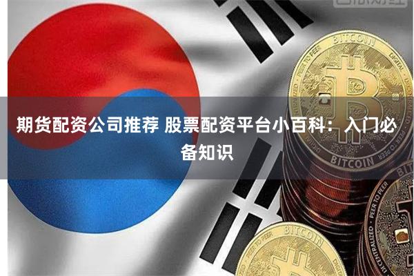 期货配资公司推荐 股票配资平台小百科:入门必备知识