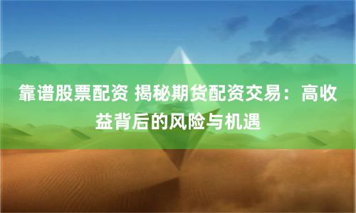 靠谱股票配资 揭秘期货配资交易：高收益背后的风险与机遇