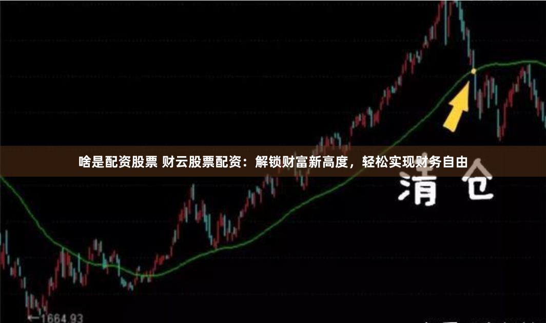 啥是配资股票 财云股票配资：解锁财富新高度，轻松实现财务自由