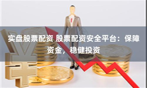 实盘股票配资 股票配资安全平台:保障资金,稳健投资