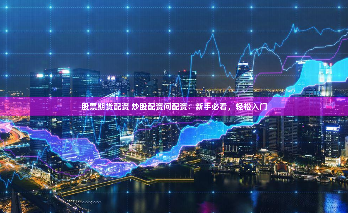 股票期货配资 炒股配资问配资：新手必看，轻松入门