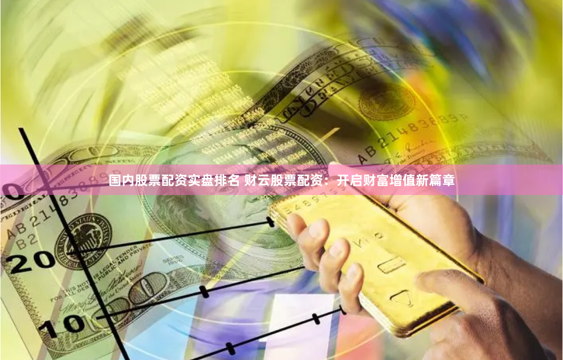 国内股票配资实盘排名 财云股票配资：开启财富增值新篇章