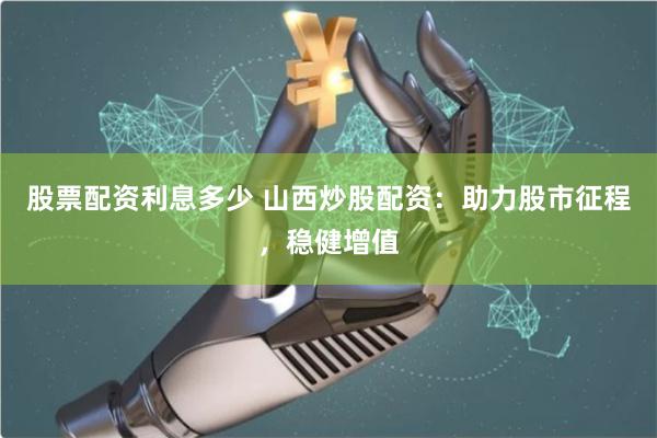 股票配资利息多少 山西炒股配资:助力股市征程,稳健增值