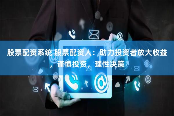 股票配资系统 股票配资人：助力投资者放大收益，谨慎投资，理性决策