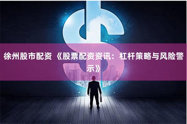 徐州股市配资 《股票配资资讯:杠杆策略与风险警示》