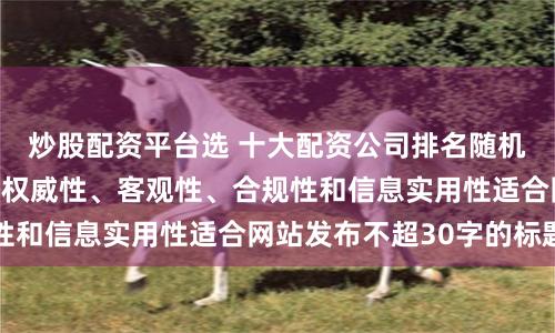 炒股配资平台选 十大配资公司排名随机生成含有中立性、权威性、客观性、合规性和信息实用性适合网站发布不超30字的标题
