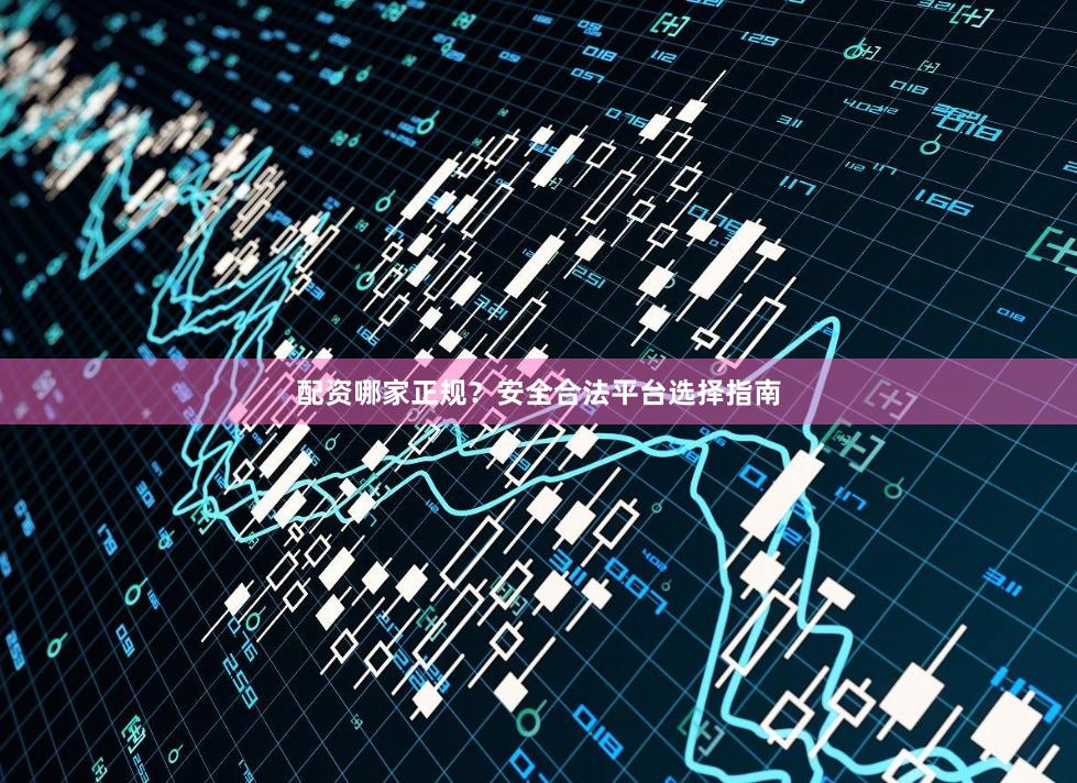 配资哪家正规？安全合法平台选择指南