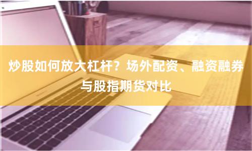 炒股如何放大杠杆？场外配资、融资融券与股指期货对比