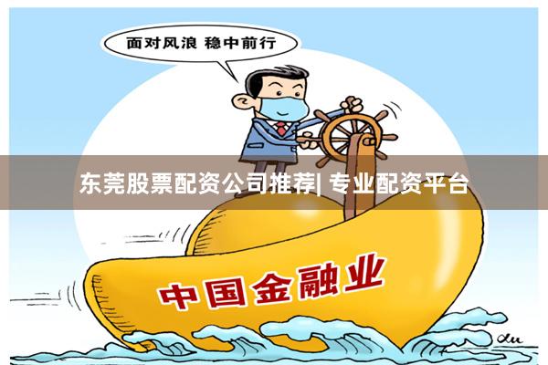 东莞股票配资公司推荐| 专业配资平台