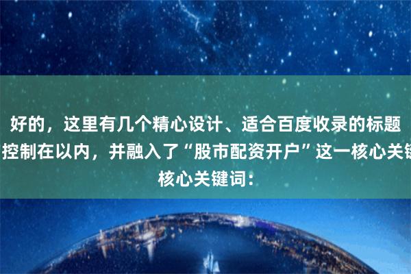 好的，这里有几个精心设计、适合百度收录的标题，均控制在以内，并融入了“股市配资开户”这一核心关键词：